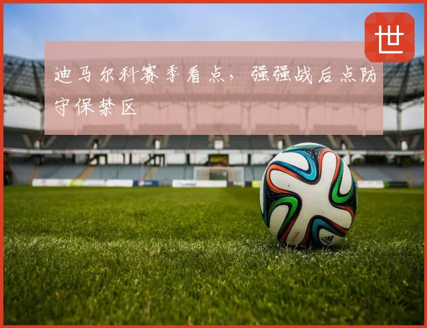 迪马尔科赛季看点，强强战后点防守保禁区