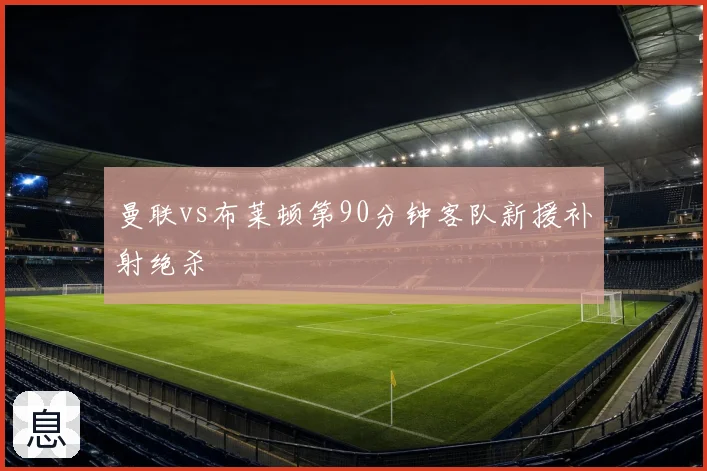 曼联vs布莱顿第90分钟客队新援补射绝杀
