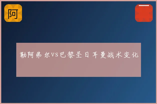 勒阿弗尔vs巴黎圣日耳曼战术变化