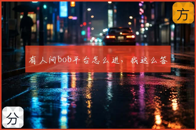 有人问bob平台怎么进,我这么答