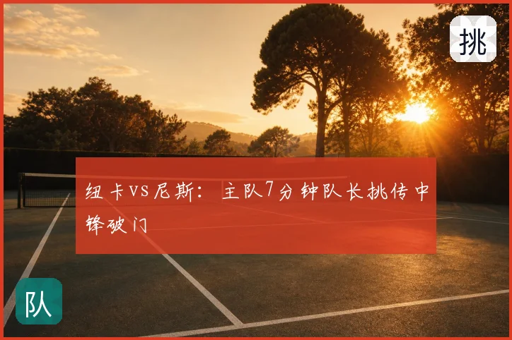 纽卡vs尼斯：主队7分钟队长挑传中锋破门